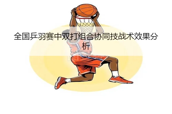全国乒羽赛中双打组合协同技战术效果分析